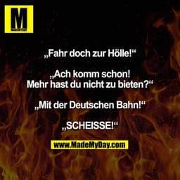 „Fahr doch zur Hölle!“
„Ach komm schon! Mehr hast du nicht zu bieten?“
„Mit der Deutschen Bahn!“
„SCHEISSE!“