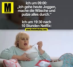 Ich um 09:00: „Ich gehe heute Joggen, mache die Wäsche und putze alles durch.“

Ich um 19:30 nach 10 Stunden Netflix: