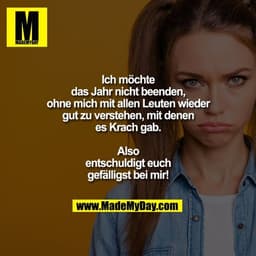 Ich möchte das Jahr nicht beenden, ohne mich mit allen Leuten wieder gut zu verstehen, mit denen es Krach gab.
Also ents