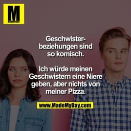 Geschwisterbeziehungen sind
so komisch.

Ich würde meinen
Geschwistern eine Niere
geben, aber nichts von
meiner Pizza.