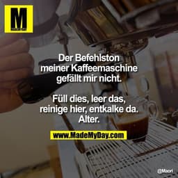 Der Befehlston meiner Kaffeemaschine gefällt mir nicht. Füll dies, leer das, reinige hier, entkalke da. Alter.
