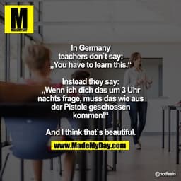 In germany teachers don`t say: „You have to learn this.“

Instead they say: „Wenn ich dich das um 3 Uhr nachts frage, mu