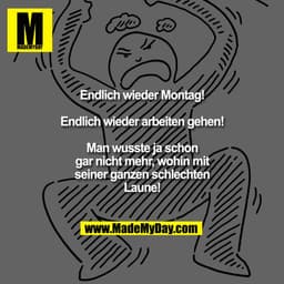 Endlich wieder Montag! Endlich wieder arbeiten gehen!
Man wusste ja schon gar nicht mehr, wohin mit seiner ganzen schlec