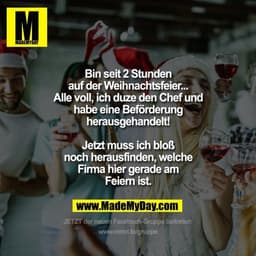Bin seit 2 Stunden auf der Weihnachtsfeier...
Alle voll, ich duze den Chef und habe eine Beförderung herausgehandelt!
Je