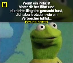 Wenn ein Polizist hinter dir her fährt und du nichts Illegales gemacht hast, dich aber trotzdem wie ein Verbrecher fühls