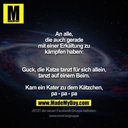 An alle, die auch gerade mit einer Erkältung zu kämpfen haben:

Guck, die Katze tanzt für sich allein,
tanzt auf einem B