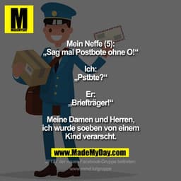 Mein Neffe (5):
„Sag mal Postbote ohne O!“
Ich:
„Pstbte?“
Er:
„Briefträger!“
Meine Damen und Herren, ich wurde soeben
