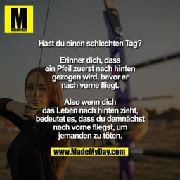 Hast du einen schlechten Tag?
Erinner dich, dass ein Pfeil zuerst nach hinten gezogen wird, bevor er nach vorne fliegt. 