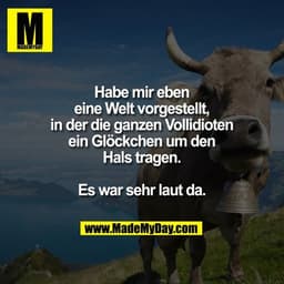 Habe mir eben eine Welt vorgestellt, in der die ganzen Vollidioten ein Glöckchen um den Hals tragen. Es war sehr laut da