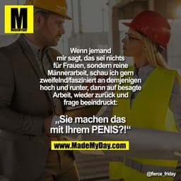 Wenn jemand mir sagt, das sei nichts für Frauen, sondern reine Männerarbeit, schau ich gern zweifelnd/fasziniert an demj