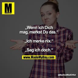 „Wenn ich Dich mag, merkst Du das.“
„Ich merke nix.“
„Sag ich doch.“