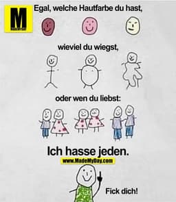 Egal, welche Hautfarbe du hast,
wieviel du wiegst,
oder wen du liebst:
Ich hasse jeden.
Fick dich!