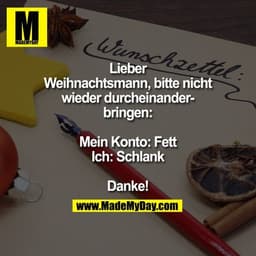 Lieber Weihnachtsmann, bitte nicht wieder durcheinanderbringen:

Mein Konto: Fett
Ich: Schlank

Danke!