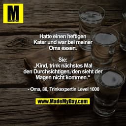 Hatte einen heftigen
Kater und war bei meiner
Oma essen.
Sie:
„Kind, trink nächstes Mal
den Durchsichtigen, den sieht
de