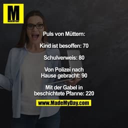 Puls von Müttern:

Kind ist besoffen: 70

Schulverweis: 80

Von Polizei nach Hause gebracht: 90

Mit der Gabel in beschi