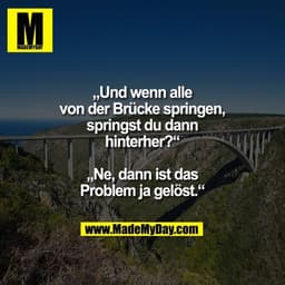 „Und wenn alle von der Brücke springen, springst du dann hinterher?“
„Ne, dann ist das Problem ja gelöst.“