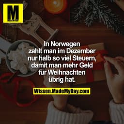 In Norwegen
zahlt man im Dezember
nur halb so viel Steuern,
damit man mehr Geld
für Weihnachten
übrig hat.