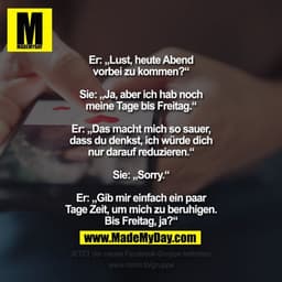 Er: „Lust, heute Abend vorbei zu kommen?“
Sie: „Ja, aber ich hab noch meine Tage bis Freitag.“
Er: „Das macht mich so sa