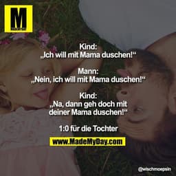 Kind: „Ich will mit Mama duschen!“

Mann: „Nein, ich will mit Mama duschen!“

Kind: „Na, dann geh doch mit deiner Mama d
