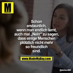 Schon erstaunlich, wenn man endlich lernt, auch mal „Nein“ zu sagen, dass einige Menschen plötzlich nicht mehr so freund