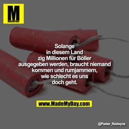 Solange in diesem Land zig Millionen für Böller ausgegeben werden, braucht niemand kommen und rumjammern, wie schlecht e