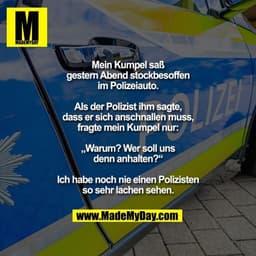 Mein Kumpel saß gestern Abend
stockbesoffen im Polizeiauto.
Als der Polizist ihm sagte, dass
er sich anschnallen muss, f