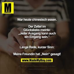War heute chinesisch essen.
Der Zettel im Glückskeks
meinte:
„Jeder Ausgang kann auch ein
Eingang sein.“
Lange Rede, kur