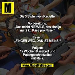 Die 3 Stufen von Raclette.

Vorbereitung:
„Das reicht NIEMALS, das sind ja
nur 2 kg Käse pro Nase!“

Essen:
„FINGER WEG,