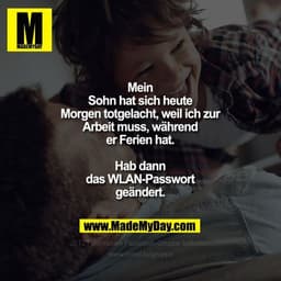 Mein Sohn hat sich
heute Morgen
totgelacht, weil ich zur
Arbeit muss, während
er Ferien hat.
Hab dann WLAN-Passwort geän