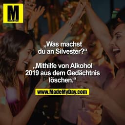„Was machst du an Silvester?“
„Mithilfe von Alkohol 2019 aus dem Gedächtnis löschen.“