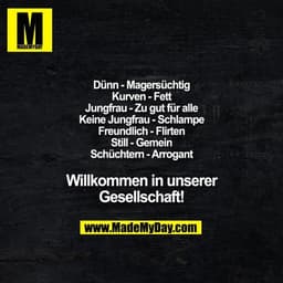 Dünn - Magersüchtig
Kurven - Fett
Jungfrau - Zu gut für alle
Keine Jungfrau - Schlampe
Freundlich - Flirten
Still - Geme
