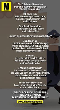 Ein Polizist wollte gestern meinen Bauernhof nach illegalen Pflanzen durchsuchen.
Ich sagte ihm, dass er das ruhig mache