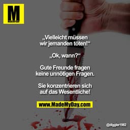 „Vielleicht müssen wir jemanden töten!“
„Ok, wann?“
Gute Freunde fragen keine unnötigen Fragen.
Sie konzentrieren sich a
