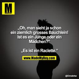 „Oh, man sieht ja schon ein ziemlich grosses Bäuchlein! Ist es ein Junge oder ein Mädchen?“

„Es ist ein Raclette.“