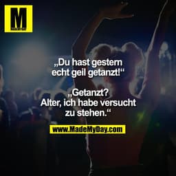 „Du hast gestern echt geil getanzt!“

„Getanzt? Alter, ich habe versucht zu stehen.“