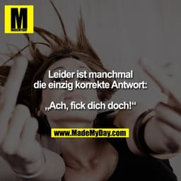 Leider ist manchmal die einzig korrekte Antwort:
„Ach, fick dich doch!“