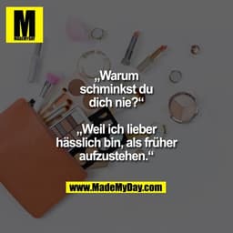 „Warum schminkst
du dich nie?“
„Weil ich lieber
hässlich bin, als früher
aufzustehen.“