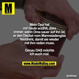 Mein Opa hat mir heute erzählt, dass immer, wenn Oma sauer auf ihn ist, er den Deckel vom Marmeladenglas festdreht, dami