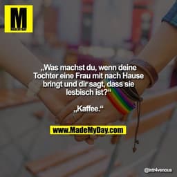 "„Was machst du, wenn deine Tochter eine Frau mit nach Hause bringt und dir sagt, dass sie lesbisch ist?“

„Kaffee.“"