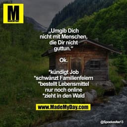 „Umgib Dich nicht mit Menschen, die Dir nicht guttun.“
Ok.
*kündigt Job
*schwänzt Familienfeiern
*bestellt Lebensmittel 