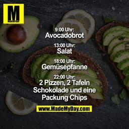 9:00 Uhr: Avocadobrot
13:00 Uhr: Salat
18:00 Uhr: Gemüsepfanne
22:00 Uhr: 2 Pizzen, 2 Tafeln Schokolade und eine Packung
