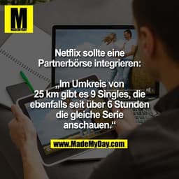 Netflix sollte eine
Partnerbörse integrieren:

„Im Umkreis von
25 km gibt es 9 Singles, die
ebenfalls seit über 6 Stunde