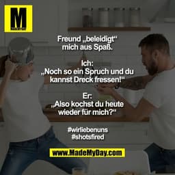 Freund „beleidigt“
mich aus Spaß.

Ich:
„Noch so ein Spruch und du
kannst Dreck fressen!“

Er:
„Also kochst du heute
wie