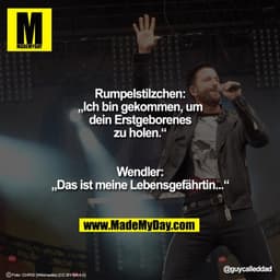 Rumpelstilzchen: „Ich bin gekommen, um dein Erstgeborenes zu holen.“

Wendler: „Das ist meine Lebensgefährtin...“