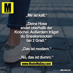 „Mir ist kalt.“

„Deine Hose endet oberhalb der Knöchel. Außerdem trägst du Sneakersocken bei 2 Grad.“

„Das ist modern.