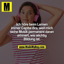 Ich höre beim Lernen immer Capital Bra, weil mich seine Musik permanent daran erinnert, wie wichtig Bildung ist.