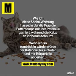 Wie ich diese Sheba-Werbung hasse, in der die Frau die Futterpampe mit ´ner Petersilie garniert, während die Katze an ih