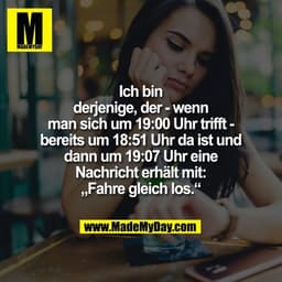 Ich bin derjenige,
der - wenn man sich um
19:00 Uhr trifft - bereits
um 18:51 Uhr da ist und
dann um 19:07 Uhr eine
Nach