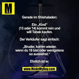 Gerade im Shishaladen:
Ein „Kind“ (13 oder 14) kommt rein und will Tabak kaufen.
Der Verkäufer sagt einfach „Bruder, kom