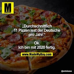 „Durchschnittlich 11 Pizzen isst der Deutsche pro Jahr.“

Ok. Ich bin mit 2020 fertig.